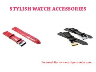 STYLISH WATCH ACCESSORIES
Presented By- www.watchpartsoutlet.com
 