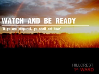 WATCH AND BE READY HILLCREST  1 st  WARD “ If ye are prepared, ye shall not fear ” 