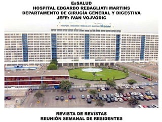 EsSALUD
HOSPITAL EDGARDO REBAGLIATI MARTINS
DEPARTAMENTO DE CIRUGÍA GENERAL Y DIGESTIVA
JEFE: IVAN VOJVODIC
REVISTA DE REVISTAS
REUNIÓN SEMANAL DE RESIDENTES
 