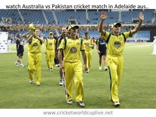 watch Australia vs Pakistan cricket match in Adelaide aus..
www.cricketworldcuplive.net
 