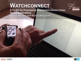 WATCHCONNECT
A Toolkit for Prototyping Smartwatch-Centric Cross-
Device Applications
Steven Houben and Nicolai Marquardt
 