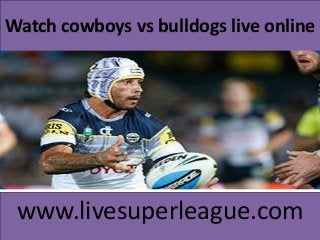 Watch cowboys vs bulldogs live online
www.livesuperleague.com
 