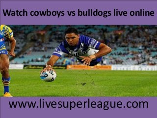 Watch cowboys vs bulldogs live online
www.livesuperleague.com
 