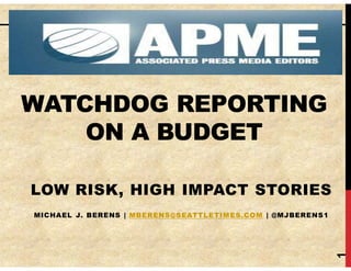 WATCHDOG REPORTING 
ON A BUDGET 
LOW RISK, HIGH IMPACT STORIES 
MICHAEL J. BERENS | MBERENS@SEATTLETIMES.COM | @MJBERENS1 
1 
 