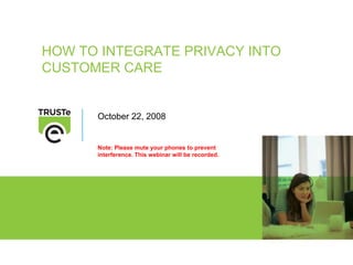 HOW TO INTEGRATE PRIVACY INTO
CUSTOMER CARE


      October 22, 2008


      Note: Please mute your phones to prevent
      interference. This webinar will be recorded.
 