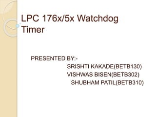 LPC 176x/5x Watchdog
Timer
PRESENTED BY:-
SRISHTI KAKADE(BETB130)
VISHWAS BISEN(BETB302)
SHUBHAM PATIL(BETB310)
 