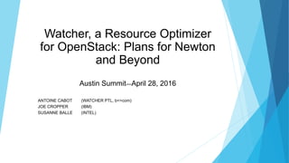 Watcher, a Resource Optimizer
for OpenStack: Plans for Newton
and Beyond
Austin Summit—April 28, 2016
ANTOINE CABOT (WATCHER PTL, b<>com)
JOE CROPPER (IBM)
SUSANNE BALLE (INTEL)
 