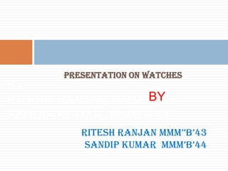 Presentation on watches ByRITESH RANJAN MMM’B’ 43SANDIP KUMAR  MMM’B’44 BY RITESH RANJAN MMM’’B’43 SANDIP KUMAR  MMM’B’44 