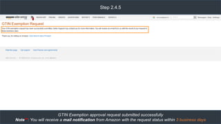 Step 2.4.5
GTIN Exemption approval request submitted successfully
Note**: You will receive a mail notification from Amazon with the request status within 3 business days
 