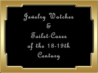 Jewelry Watches
        &
  Toilet-Cases
 of the 18-19th
     Century
 
