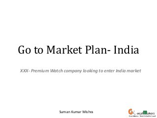 Go to Market Plan- India
XXX- Premium Watch company looking to enter India market

Suman Kumar Mishra

 