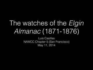 The watches of the Elgin
Almanac (1871-1876)
Luis Casillas
NAWCC Chapter 5 (San Francisco)
May 11, 2014
 