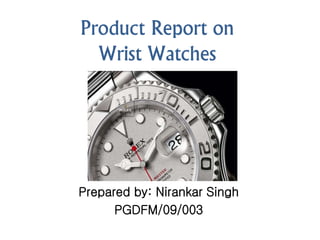 Product Report on
Wrist Watches
Prepared by: Nirankar Singh
PGDFM/09/003
 