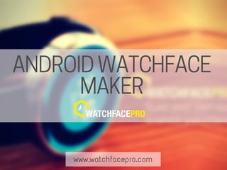 www.watchfacepro.com
ANDROID WATCHFACE
MAKER
 