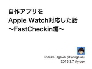 自作アプリを
Apple Watch対応した話
∼FastCheckin編∼
Kosuke Ogawa (@koogawa)
2015.3.7 #yidev
 