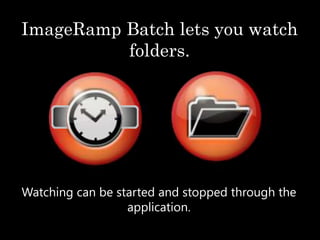 ImageRamp Batch lets you watch
folders.
Watching can be started and stopped through the
application.
 