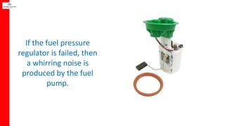 If the fuel pressure
regulator is failed, then
a whirring noise is
produced by the fuel
pump.
 