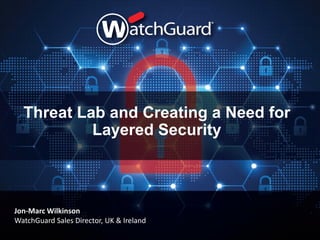 Threat Lab and Creating a Need for
Layered Security
Jon-Marc Wilkinson
WatchGuard Sales Director, UK & Ireland
 