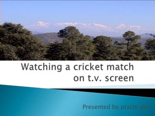 Watching a cricket match on t.v. screen Presented by prachi atri 