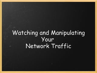 Watching and Manipulating Your  Network Traffic 