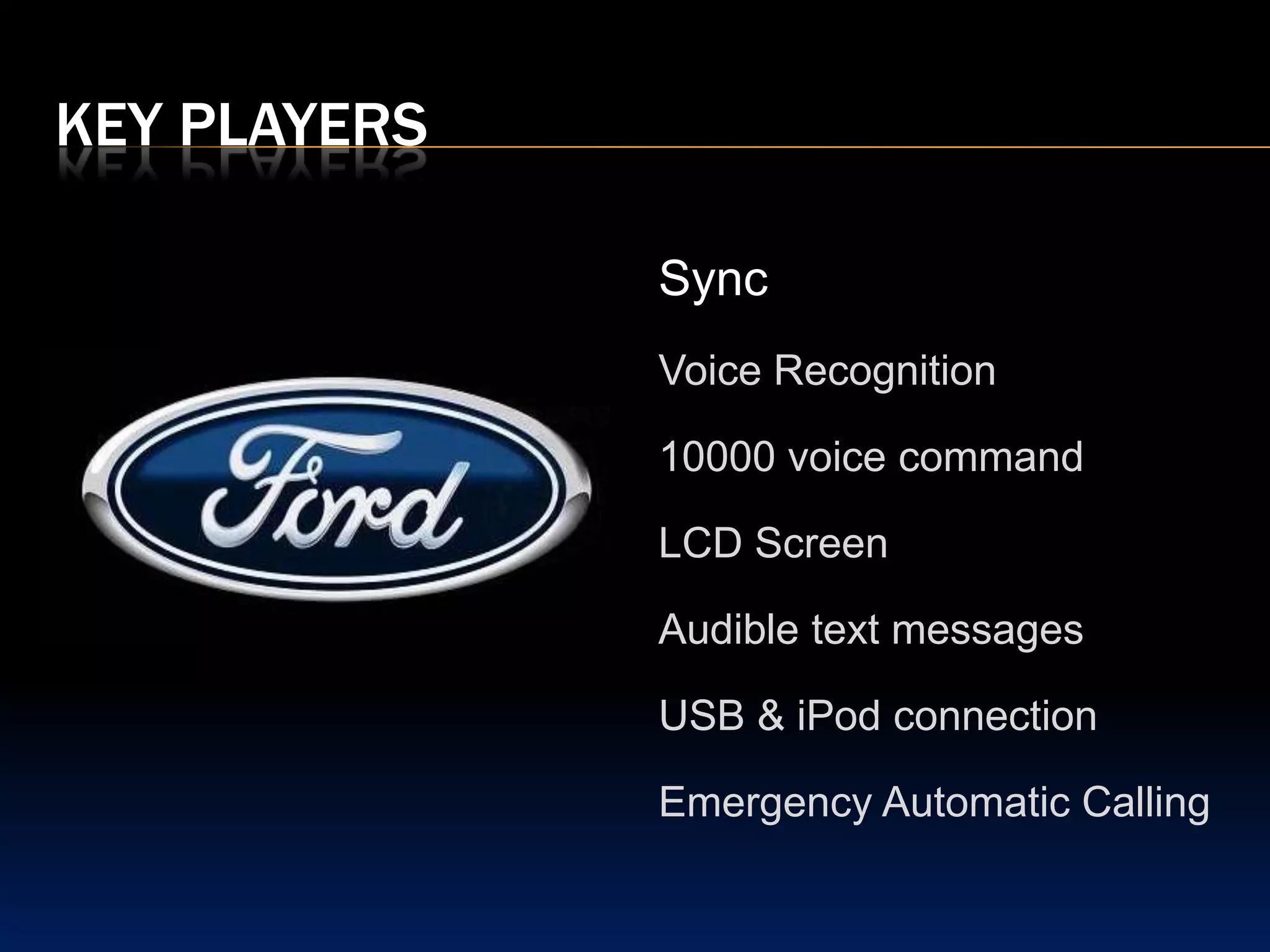 Key playersSyncVoice Recognition10000 voice commandLCD ScreenAudible text messagesUSB & iPod connectionEmergency Automatic Calling
