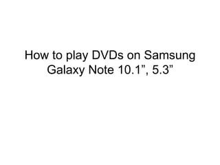 How to play DVDs on Samsung
   Galaxy Note 10.1”, 5.3”
 
