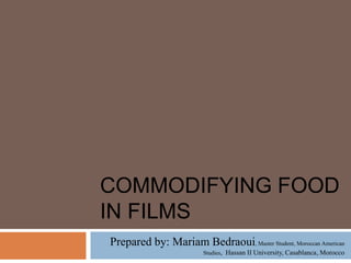COMMODIFYING FOOD
IN FILMS
Prepared by: Mariam Bedraoui, Master Student, Moroccan American
Studies, Hassan II University, Casablanca, Morocco
 