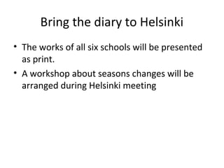 Bring the diary to Helsinki
• The works of all six schools will be presented
as print.
• A workshop about seasons changes will be
arranged during Helsinki meeting
 