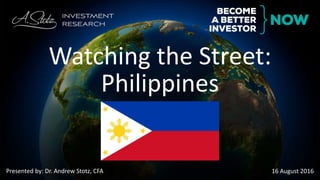 Presented by: Dr. Andrew Stotz, CFA 16 August 2016
Watching the Street:
Philippines
 