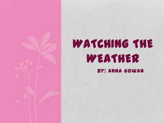 WATCHING THE
 WEATHER
   By: Anna Gowan
 