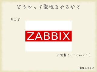 どうやって監視をやるか？

そこで




        の出番！(｀・ω・´)


               監視のススメ
 