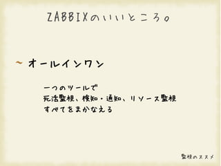 ZABBIXのいいところ。


オールインワン

 一つのツールで
 死活監視、検知・通知、リソース監視
 すべてをまかなえる




                     監視のススメ
 