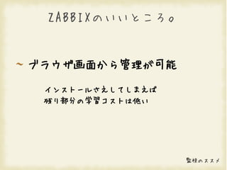 ZABBIXのいいところ。


ブラウザ画面から管理が可能

 インストールさえしてしまえば
 残り部分の学習コストは低い




                  監視のススメ
 