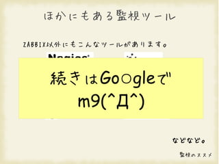 ほかにもある監視ツール

ZABBIX以外にもこんなツールがあります。



    続きはGo○gleで
      m9(^Д^)
     Cacti

                         などなど。
                          監視のススメ
 