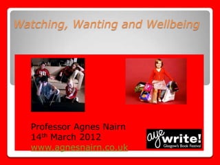 Watching, Wanting and Wellbeing




  Professor Agnes Nairn
  14th March 2012
  www.agnesnairn.co.uk
 