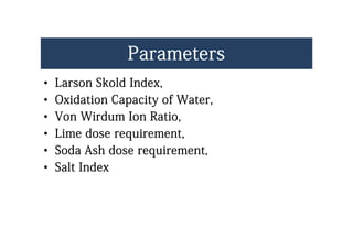 ParametersParameters
•• Larson Skold IndexLarson Skold Index•• Larson Skold Index,Larson Skold Index,
•• Oxidation Capacity of Water,Oxidation Capacity of Water,
•• Von Wirdum Ion Ratio,Von Wirdum Ion Ratio,
•• Lime dose requirement,Lime dose requirement,q ,q ,
•• Soda Ash dose requirement,Soda Ash dose requirement,
S lt I dS lt I d•• Salt IndexSalt Index
 
