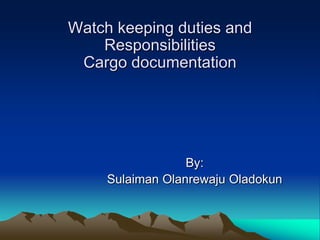 Watch keeping duties and
    Responsibilities
 Cargo documentation




                  By:
     Sulaiman Olanrewaju Oladokun
 
