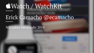 Watch / WatchKit
Erick Camacho @ecamacho
NSCoders México dic 2014
 