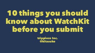 10 things you should
know about WatchKit
before you submit
trippiece Inc.
@kitasuke
 