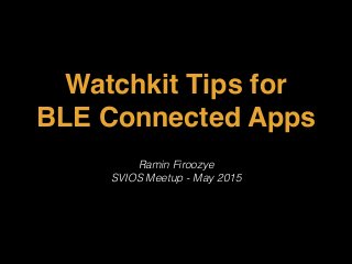 Watchkit Tips for
BLE Connected Apps
Ramin Firoozye
SVIOS Meetup - May 2015
 
