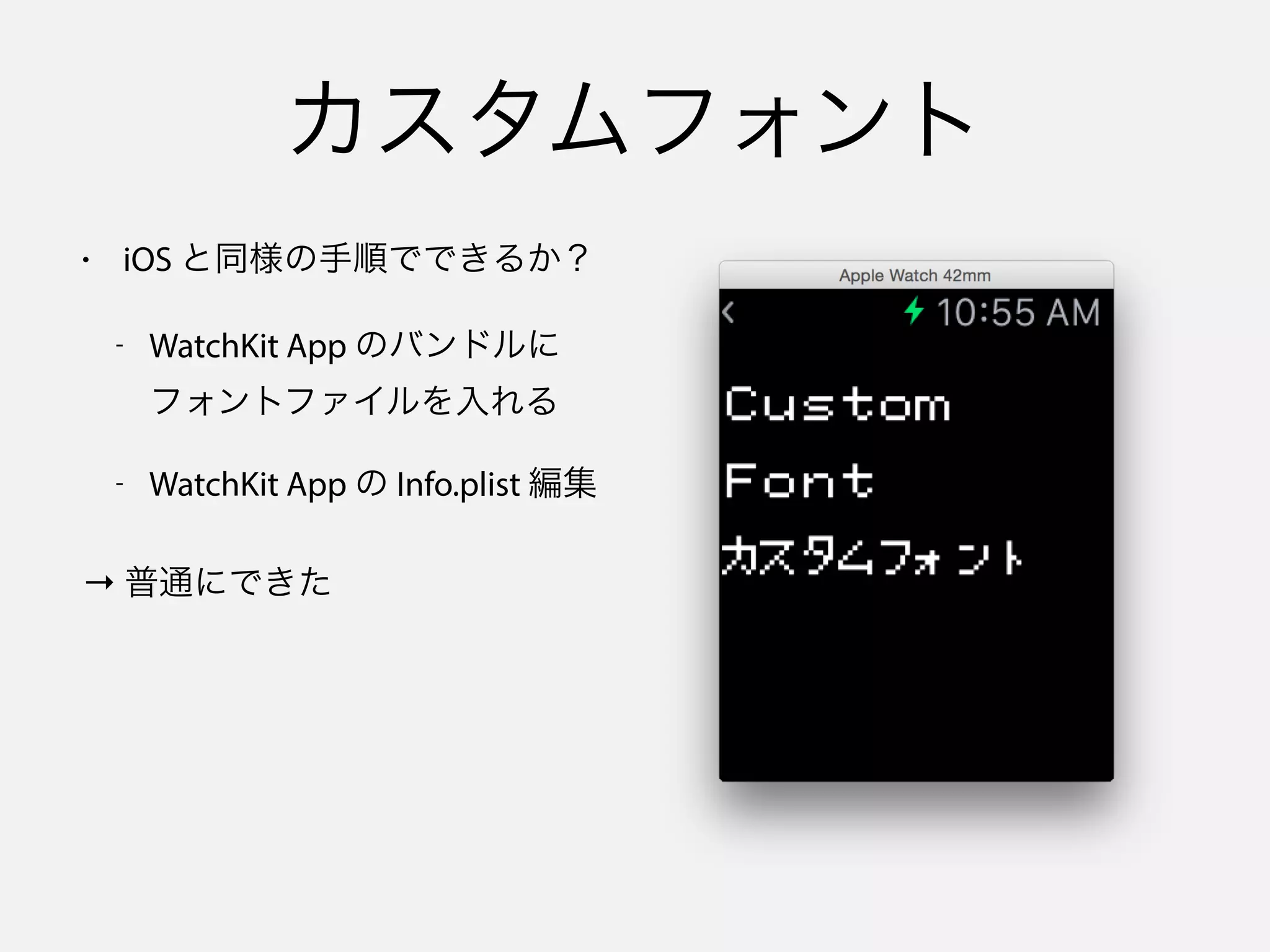 カスタムフォント
• iOS と同様の手順でできるか？
- WatchKit App のバンドルに
フォントファイルを入れる
- WatchKit App の Info.plist 編集
→ 普通にできた
 