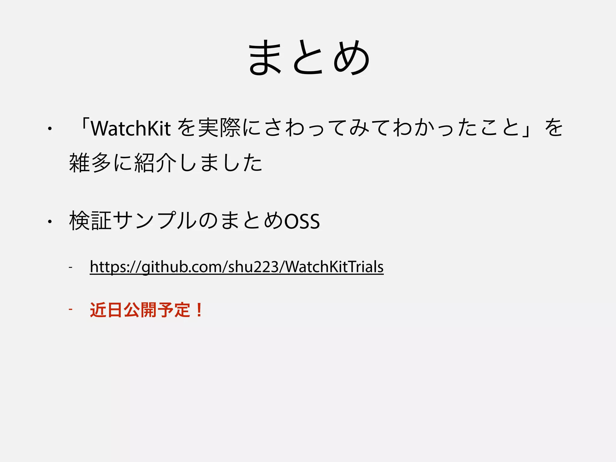 まとめ
• 「WatchKit を実際にさわってみてわかったこと」を
雑多に紹介しました
• 検証サンプルのまとめOSS
- https://github.com/shu223/WatchKitTrials
- 近日公開予定！
 