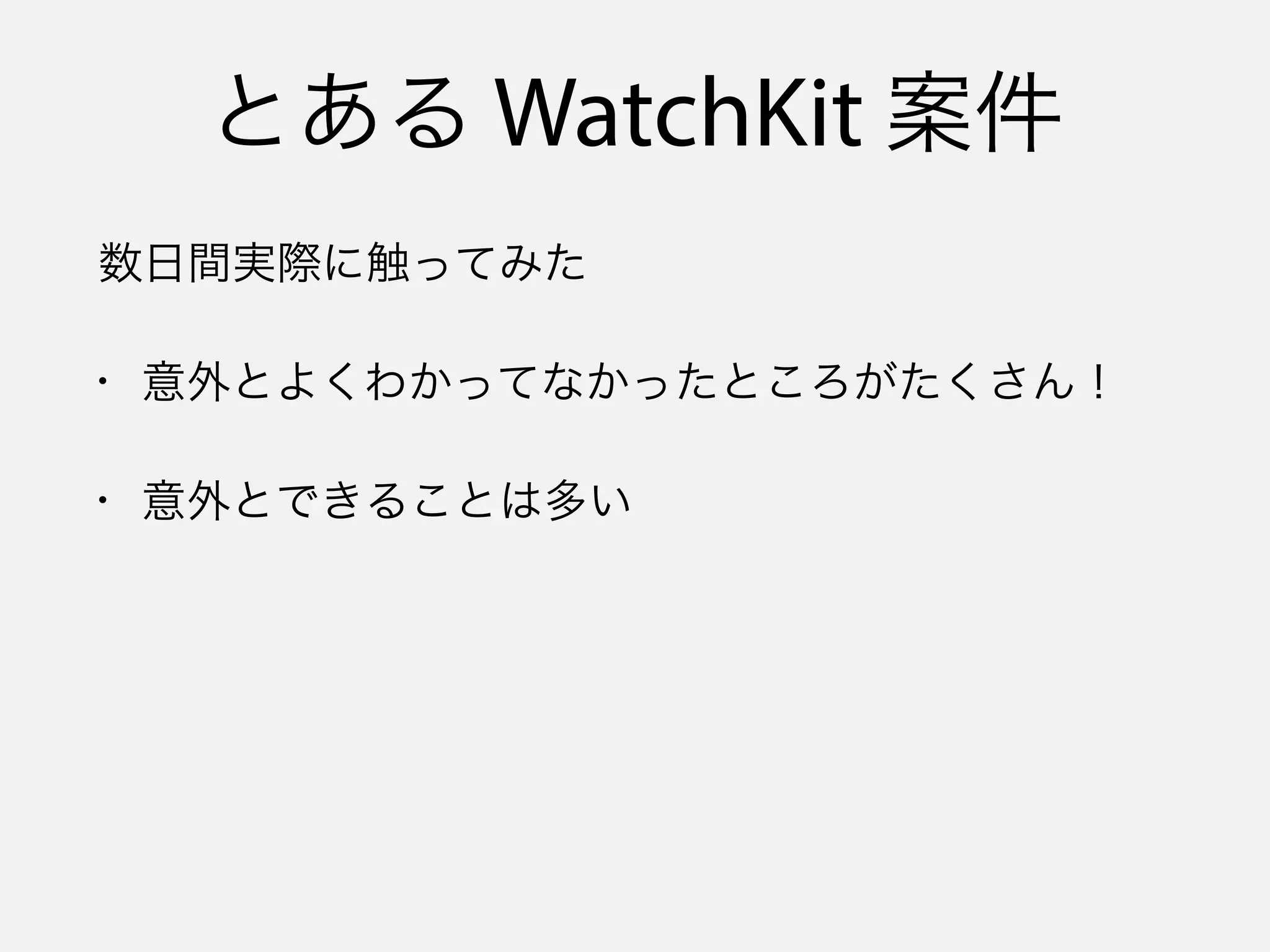 とある WatchKit 案件
数日間実際に触ってみた
• 意外とよくわかってなかったところがたくさん！
• 意外とできることは多い
 