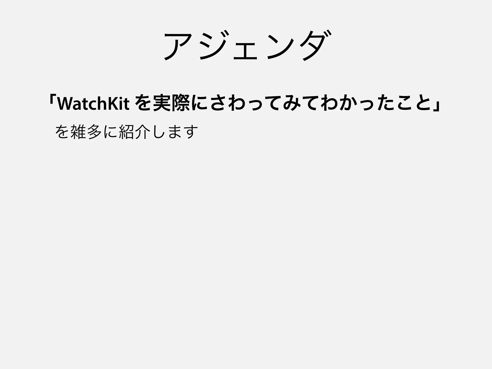 アジェンダ
「WatchKit を実際にさわってみてわかったこと」 
 を雑多に紹介します
 