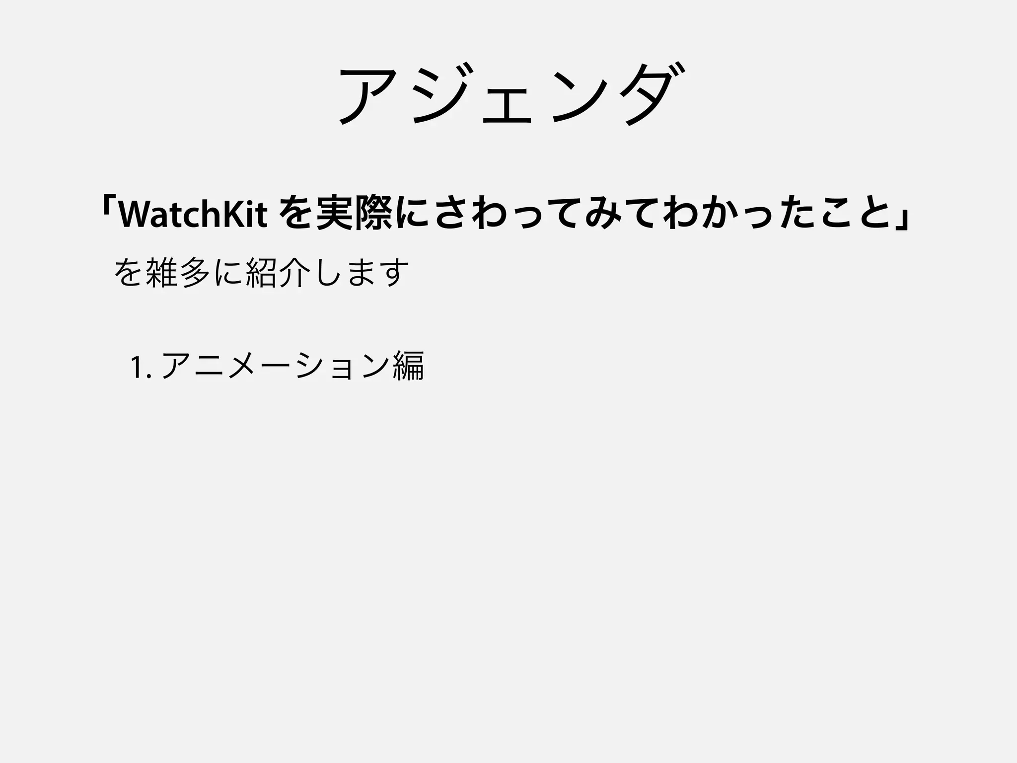 アジェンダ
「WatchKit を実際にさわってみてわかったこと」 
 を雑多に紹介します
1. アニメーション編
 