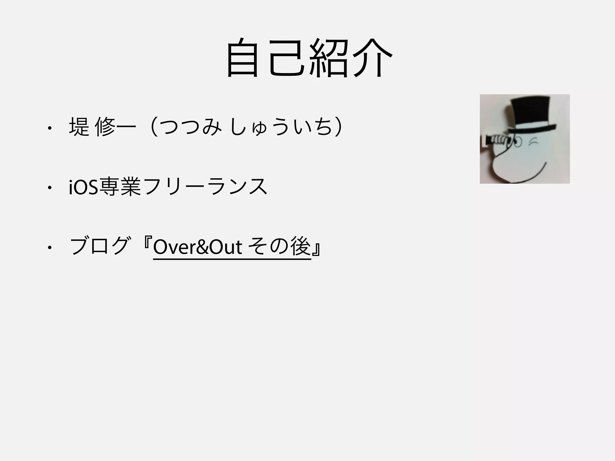 • 堤 修一（つつみ しゅういち）
• iOS専業フリーランス
• ブログ『Over&Out その後』
自己紹介
 