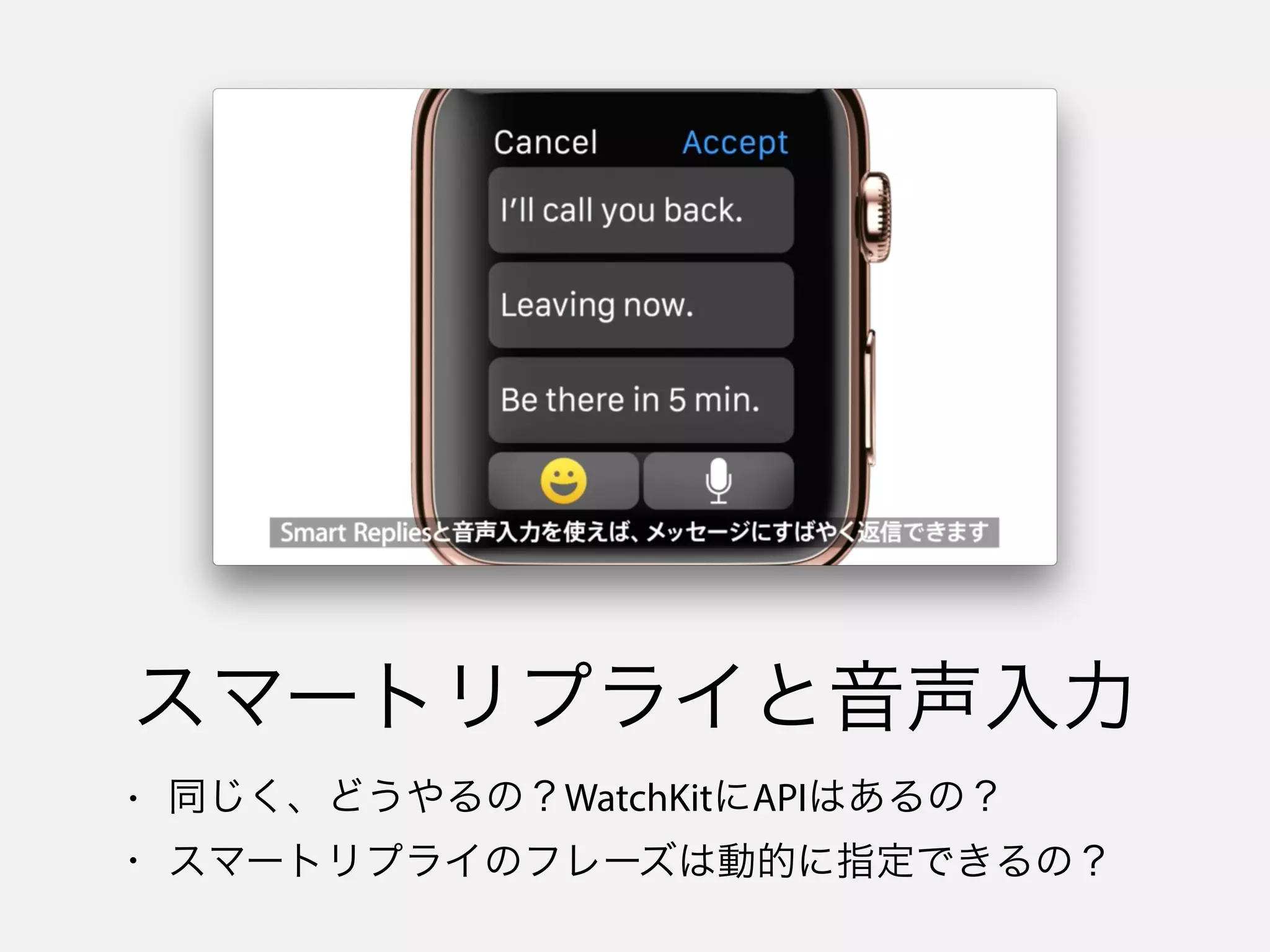 スマートリプライと音声入力
• 同じく、どうやるの？WatchKitにAPIはあるの？
• スマートリプライのフレーズは動的に指定できるの？
 