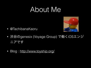 About Me 
• @TachibanaKaoru 
• 渋谷のgenesix (Voyage Group) で働くiOSエンジ 
ニアです 
• Blog : http://www.toyship.org/ 
 