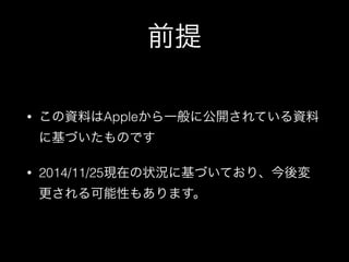 前提 
• この資料はAppleから一般に公開されている資料 
に基づいたものです 
• 2014/11/25現在の状況に基づいており、今後変 
更される可能性もあります。 
 