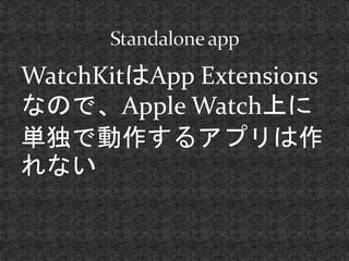 WatchKitはApp Extensions 
なので、Apple Watch上に 
単独で動作するアプリは作 
れない 
 